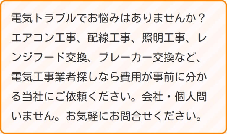 電気トラブルでお悩みはありませんか？エアコン工事、配線工事、照明工事、レンジフード交換、ブレーカー交換など、電気工事業者探しなら費用が事前に分かる当社にご依頼ください。会社・個人問いません。お気軽にお問合せください。